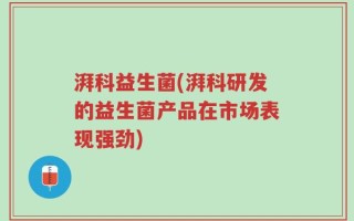 湃科益生菌(湃科研发的益生菌产品在市场表现强劲)