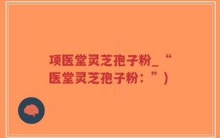 项医堂灵芝孢子粉_“医堂灵芝孢子粉：”)
