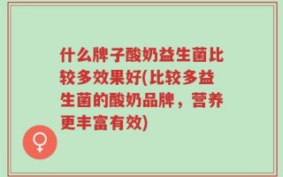 什么牌子酸奶益生菌比较多效果好(比较多益生菌的酸奶品牌，营养更丰富有效)