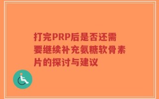 打完PRP后是否还需要继续补充氨糖软骨素片的探讨与建议