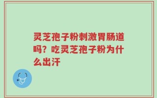 灵芝孢子粉刺激胃肠道吗？吃灵芝孢子粉为什么出汗
