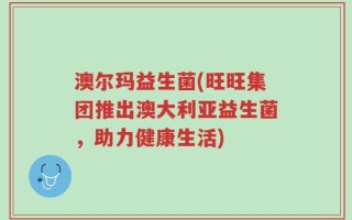 澳尔玛益生菌(旺旺集团推出澳大利亚益生菌，助力健康生活)