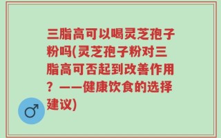 三脂高可以喝灵芝孢子粉吗(灵芝孢子粉对三脂高可否起到改善作用？——健康饮食的选择建议)