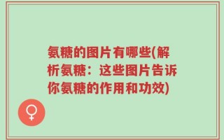氨糖的图片有哪些(解析氨糖：这些图片告诉你氨糖的作用和功效)