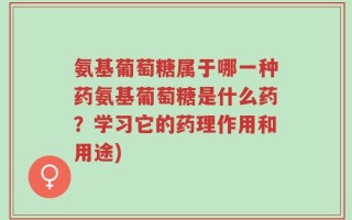 氨基葡萄糖属于哪一种药氨基葡萄糖是什么药？学习它的药理作用和用途)