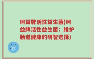 呵益牌活性益生菌(呵益牌活性益生菌：维护肠道健康的明智选择)
