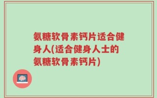 氨糖软骨素钙片适合健身人(适合健身人士的氨糖软骨素钙片)