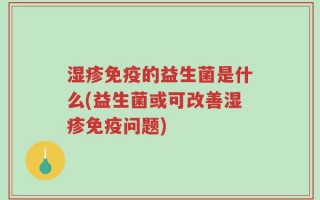 湿疹免疫的益生菌是什么(益生菌或可改善湿疹免疫问题)