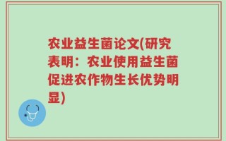 农业益生菌论文(研究表明：农业使用益生菌促进农作物生长优势明显)