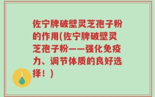 佐宁牌破壁灵芝孢子粉的作用(佐宁牌破壁灵芝孢子粉——强化免疫力、调节体质的良好选择！)