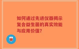 如何通过先进仪器揭示复合益生菌的真实效能与应用价值？