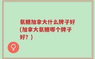 氨糖加拿大什么牌子好(加拿大氨糖哪个牌子好？)