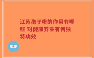 江苏孢子粉的作用有哪些 对健康养生有何独特功效