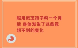 服用灵芝孢子粉一个月后 身体发生了这些意想不到的变化