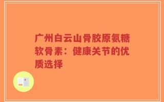 广州白云山骨胶原氨糖软骨素：健康关节的优质选择