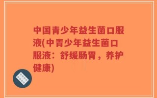 中国青少年益生菌口服液(中青少年益生菌口服液：舒缓肠胃，养护健康)