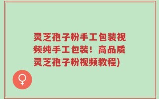 灵芝孢子粉手工包装视频纯手工包装！高品质灵芝孢子粉视频教程)