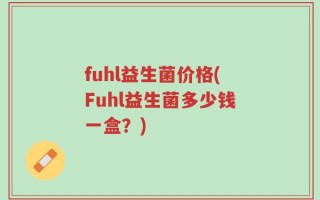 fuhl益生菌价格(Fuhl益生菌多少钱一盒？)