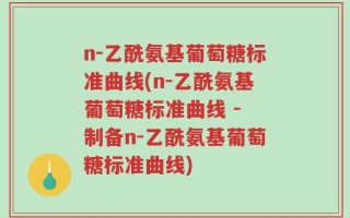 n-乙酰氨基葡萄糖标准曲线(n-乙酰氨基葡萄糖标准曲线 - 制备n-乙酰氨基葡萄糖标准曲线)