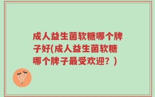 成人益生菌软糖哪个牌子好(成人益生菌软糖哪个牌子最受欢迎？)