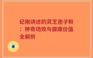 纪刚讲述的灵芝孢子粉：神奇功效与健康价值全解析