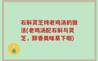 石斛灵芝炖老鸡汤的做法(老鸡汤配石斛与灵芝，醇香美味易下咽)