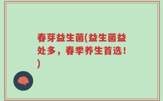 春芽益生菌(益生菌益处多，春季养生首选！)