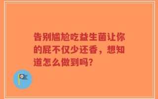 告别尴尬吃益生菌让你的屁不仅少还香，想知道怎么做到吗？