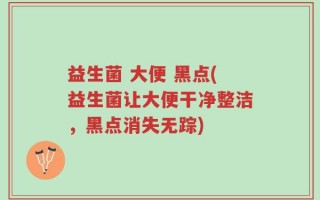 益生菌 大便 黑点(益生菌让大便干净整洁，黑点消失无踪)