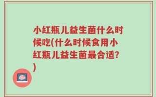 小红瓶儿益生菌什么时候吃(什么时候食用小红瓶儿益生菌最合适？)