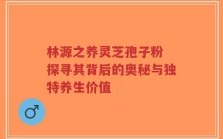 林源之养灵芝孢子粉 探寻其背后的奥秘与独特养生价值