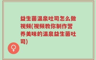 益生菌温泉吐司怎么做视频(视频教你制作营养美味的温泉益生菌吐司)
