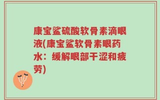 康宝鲨硫酸软骨素滴眼液(康宝鲨软骨素眼药水：缓解眼部干涩和疲劳)