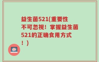 益生菌521(重要性不可忽视！掌握益生菌521的正确食用方式！)
