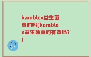 kamblex益生菌真的吗(kamblex益生菌真的有效吗？)