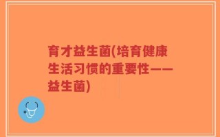 育才益生菌(培育健康生活习惯的重要性——益生菌)