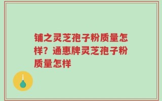 铺之灵芝孢子粉质量怎样？通惠牌灵芝孢子粉质量怎样