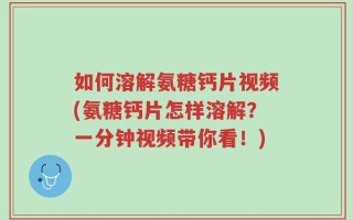 如何溶解氨糖钙片视频(氨糖钙片怎样溶解？一分钟视频带你看！)