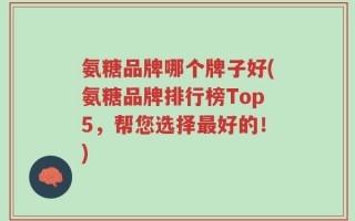 氨糖品牌哪个牌子好(氨糖品牌排行榜Top5，帮您选择最好的！)