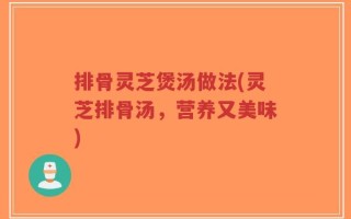排骨灵芝煲汤做法(灵芝排骨汤，营养又美味)