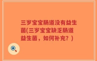 三岁宝宝肠道没有益生菌(三岁宝宝缺乏肠道益生菌，如何补充？)