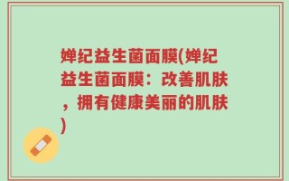 婵纪益生菌面膜(婵纪益生菌面膜：改善肌肤，拥有健康美丽的肌肤)