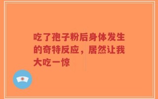 吃了孢子粉后身体发生的奇特反应，居然让我大吃一惊