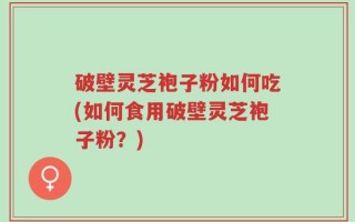 破壁灵芝袍子粉如何吃(如何食用破壁灵芝袍子粉？)