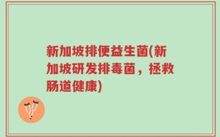 新加坡排便益生菌(新加坡研发排毒菌，拯救肠道健康)