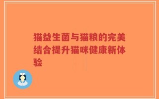 猫益生菌与猫粮的完美结合提升猫咪健康新体验