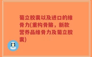 葡立胶囊以及进口的维骨力(重构骨骼，新款营养品维骨力及葡立胶囊)