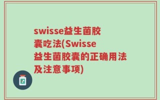 swisse益生菌胶囊吃法(Swisse益生菌胶囊的正确用法及注意事项)