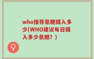 who推荐氨糖摄入多少(WHO建议每日摄入多少氨糖？)