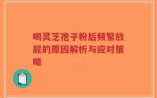 喝灵芝孢子粉后频繁放屁的原因解析与应对策略